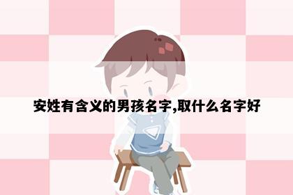安姓有含义的男孩名字,取什么名字好