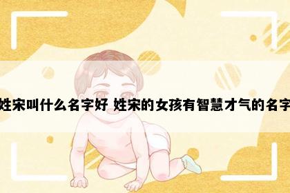 姓宋叫什么名字好 姓宋的女孩有智慧才气的名字