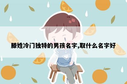 滕姓冷门独特的男孩名字,取什么名字好