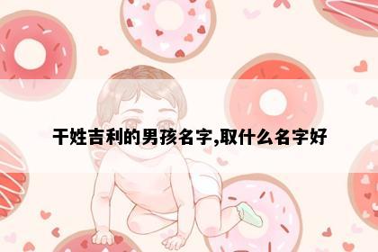 干姓吉利的男孩名字,取什么名字好