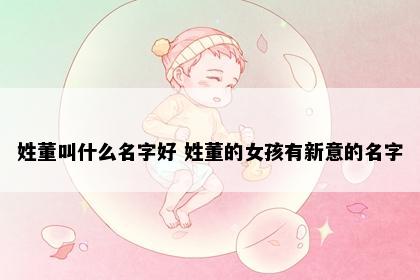 姓董叫什么名字好 姓董的女孩有新意的名字