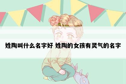 姓陶叫什么名字好 姓陶的女孩有灵气的名字